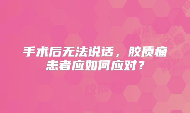 手术后无法说话，胶质瘤患者应如何应对？