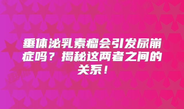 垂体泌乳素瘤会引发尿崩症吗？揭秘这两者之间的关系！