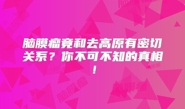 脑膜瘤竟和去高原有密切关系？你不可不知的真相！