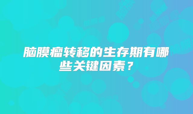 脑膜瘤转移的生存期有哪些关键因素？