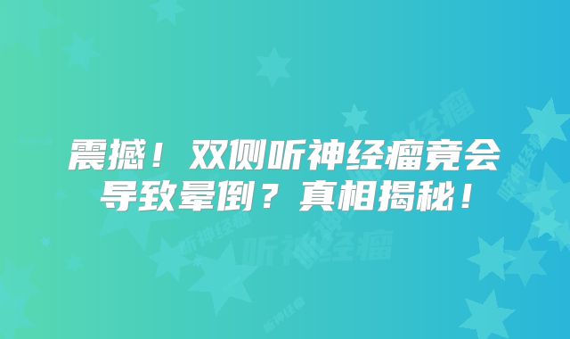 震撼！双侧听神经瘤竟会导致晕倒？真相揭秘！
