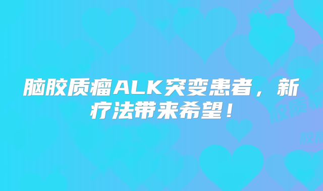 脑胶质瘤ALK突变患者，新疗法带来希望！