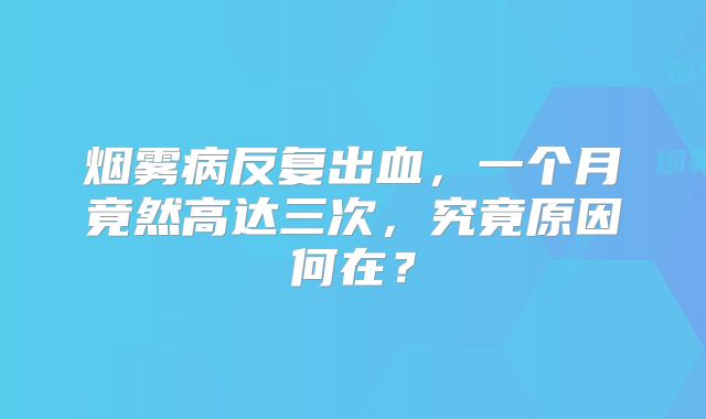 烟雾病反复出血，一个月竟然高达三次，究竟原因何在？