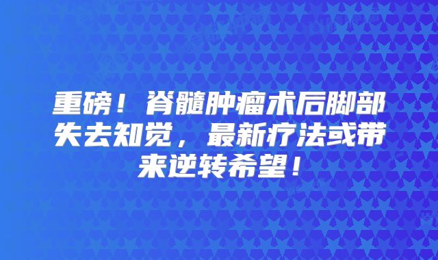 重磅！脊髓肿瘤术后脚部失去知觉，最新疗法或带来逆转希望！