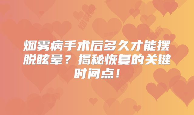 烟雾病手术后多久才能摆脱眩晕？揭秘恢复的关键时间点！