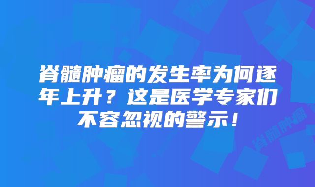 脊髓肿瘤的发生率为何逐年上升？这是医学专家们不容忽视的警示！