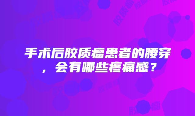 手术后胶质瘤患者的腰穿，会有哪些疼痛感？