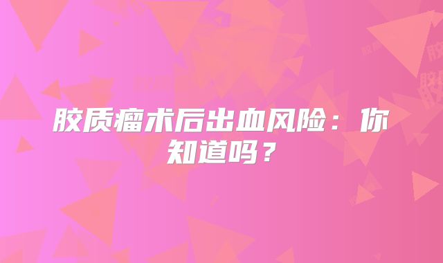 胶质瘤术后出血风险：你知道吗？