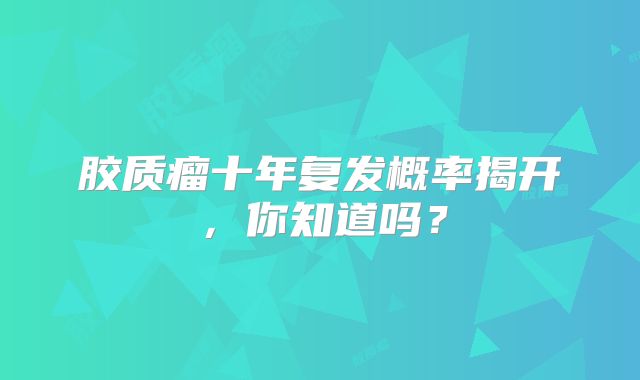 胶质瘤十年复发概率揭开，你知道吗？