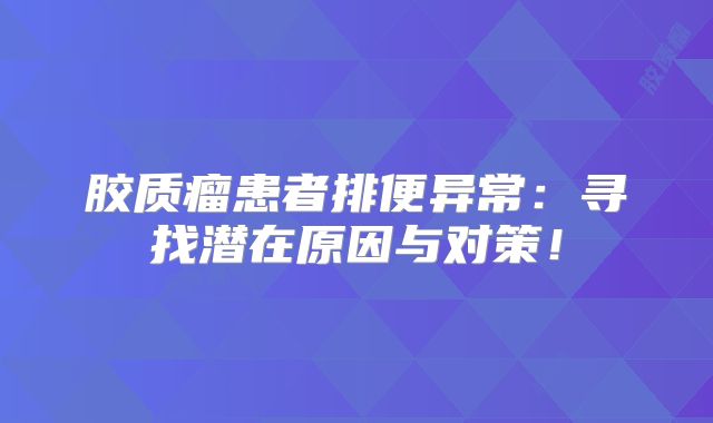 胶质瘤患者排便异常：寻找潜在原因与对策！
