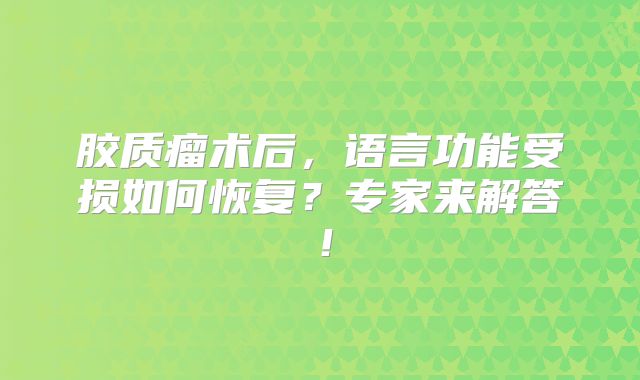 胶质瘤术后，语言功能受损如何恢复？专家来解答！