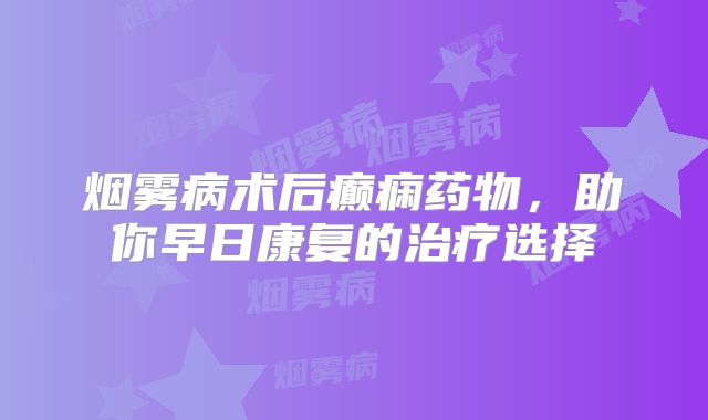 烟雾病术后癫痫药物，助你早日康复的治疗选择
