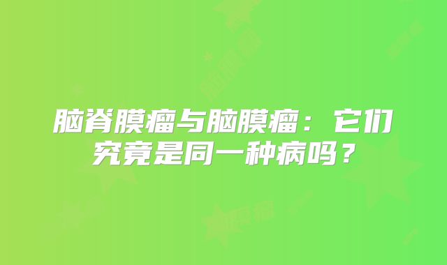 脑脊膜瘤与脑膜瘤：它们究竟是同一种病吗？