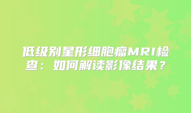 低级别星形细胞瘤MRI检查：如何解读影像结果？