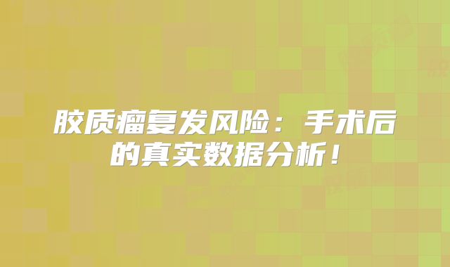 胶质瘤复发风险：手术后的真实数据分析！