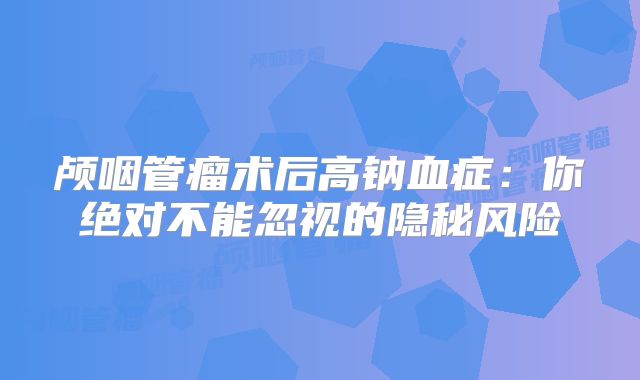 颅咽管瘤术后高钠血症：你绝对不能忽视的隐秘风险