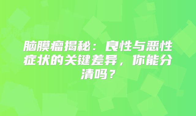 脑膜瘤揭秘：良性与恶性症状的关键差异，你能分清吗？