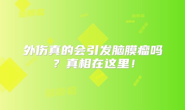 外伤真的会引发脑膜瘤吗？真相在这里！
