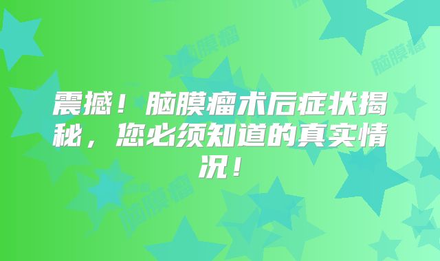 震撼！脑膜瘤术后症状揭秘，您必须知道的真实情况！