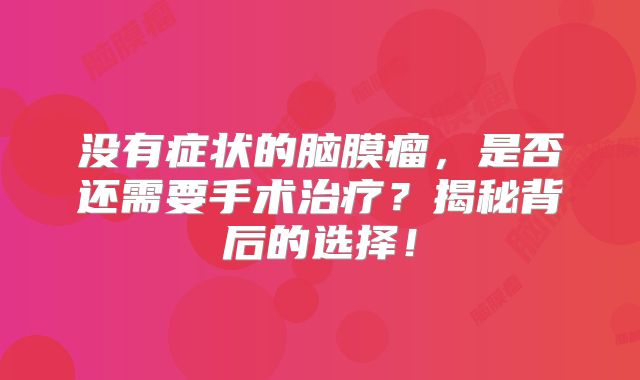 没有症状的脑膜瘤，是否还需要手术治疗？揭秘背后的选择！