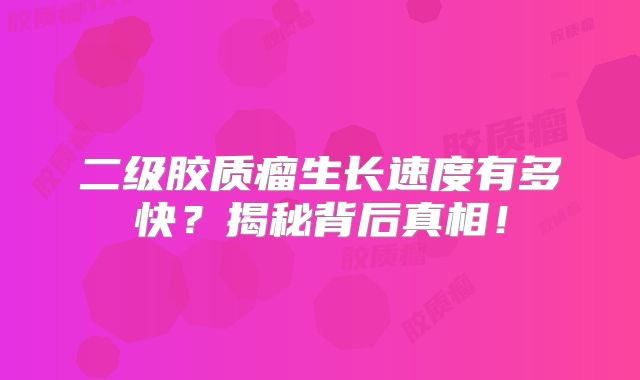 二级胶质瘤生长速度有多快？揭秘背后真相！
