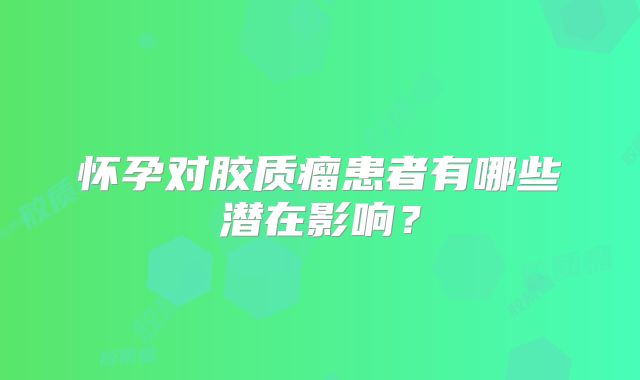 怀孕对胶质瘤患者有哪些潜在影响？