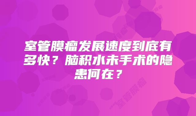 室管膜瘤发展速度到底有多快？脑积水未手术的隐患何在？