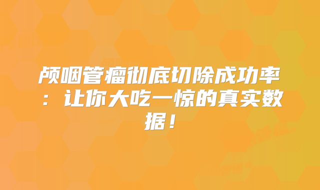 颅咽管瘤彻底切除成功率：让你大吃一惊的真实数据！
