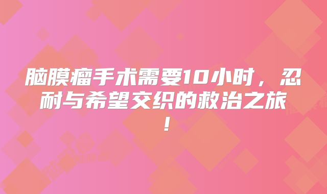 脑膜瘤手术需要10小时，忍耐与希望交织的救治之旅！