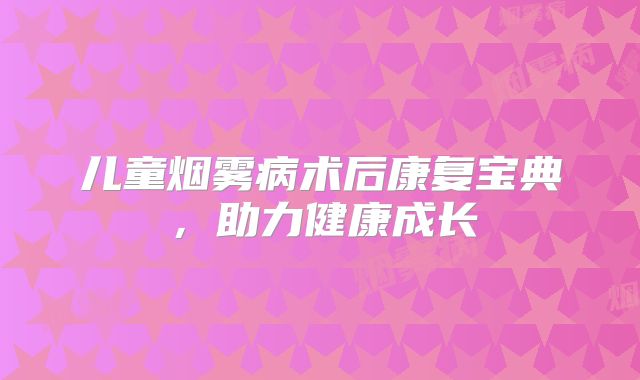 儿童烟雾病术后康复宝典，助力健康成长