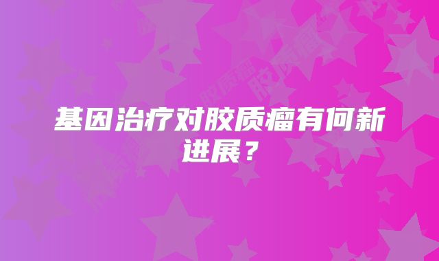 基因治疗对胶质瘤有何新进展？