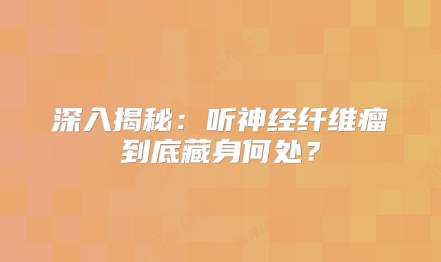 深入揭秘：听神经纤维瘤到底藏身何处？