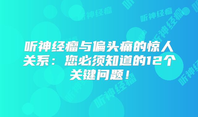 听神经瘤与偏头痛的惊人关系：您必须知道的12个关键问题！