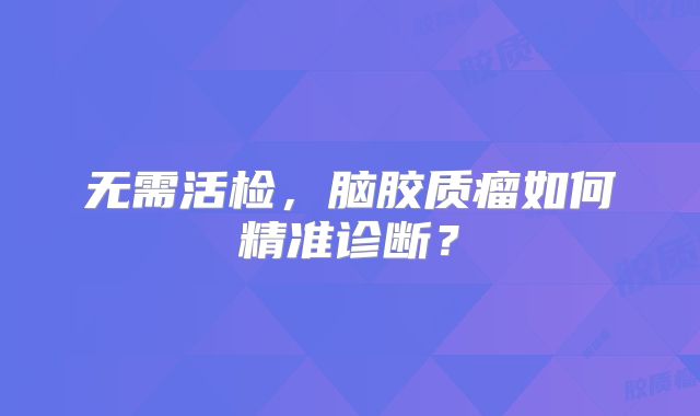 无需活检，脑胶质瘤如何精准诊断？