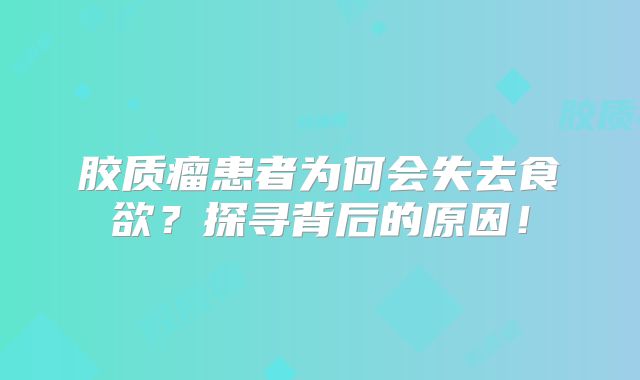 胶质瘤患者为何会失去食欲？探寻背后的原因！