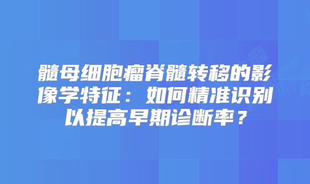 髓母细胞瘤脊髓转移的影像学特征：如何精准识别以提高早期诊断率？