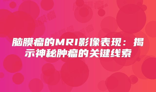 脑膜瘤的MRI影像表现：揭示神秘肿瘤的关键线索