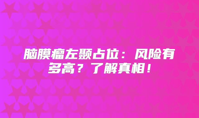 脑膜瘤左颞占位：风险有多高？了解真相！
