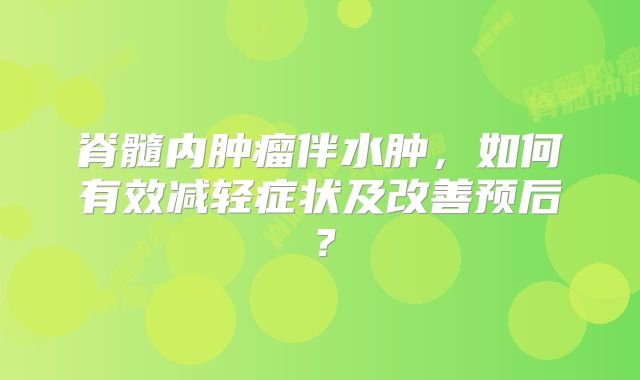 脊髓内肿瘤伴水肿，如何有效减轻症状及改善预后？