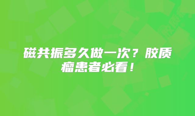磁共振多久做一次？胶质瘤患者必看！