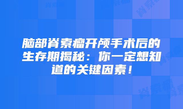 脑部脊索瘤开颅手术后的生存期揭秘：你一定想知道的关键因素！
