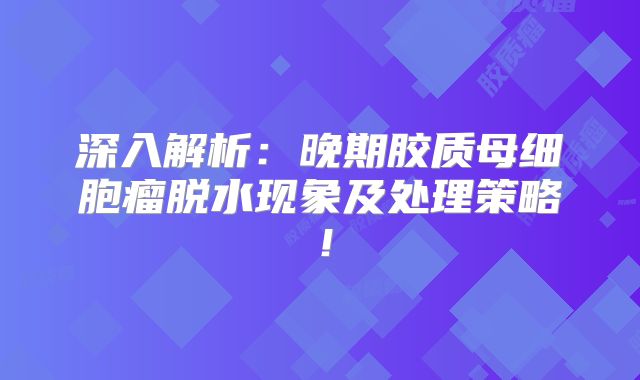 深入解析：晚期胶质母细胞瘤脱水现象及处理策略！