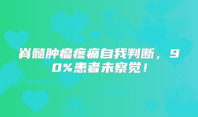脊髓肿瘤疼痛自我判断，90%患者未察觉！