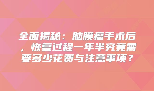 全面揭秘：脑膜瘤手术后，恢复过程一年半究竟需要多少花费与注意事项？