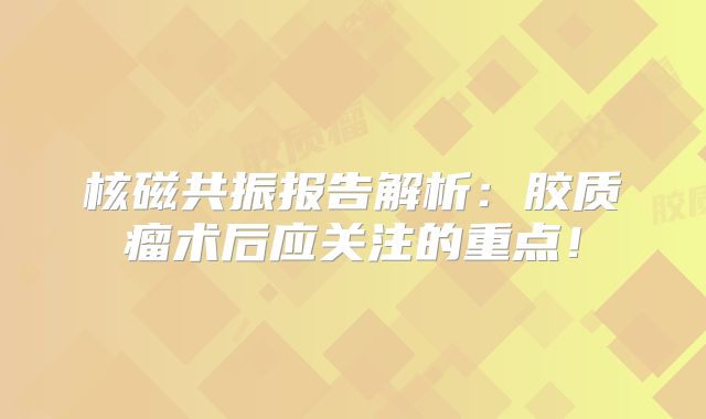 核磁共振报告解析：胶质瘤术后应关注的重点！
