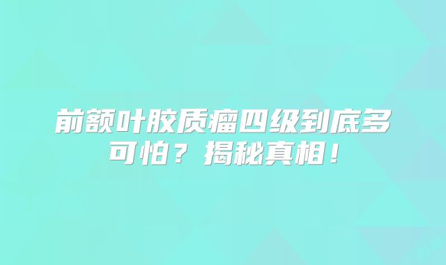 前额叶胶质瘤四级到底多可怕？揭秘真相！