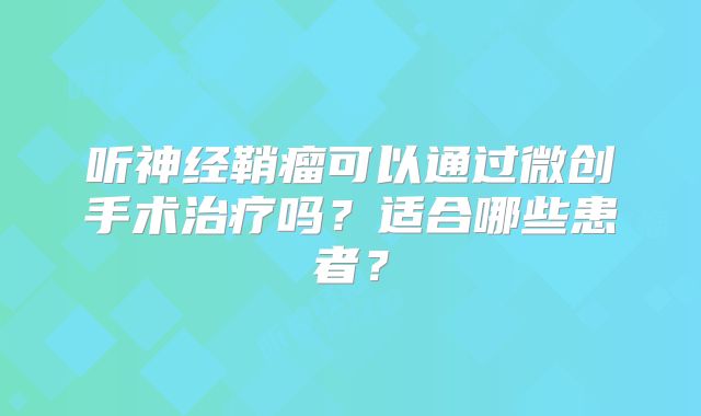 听神经鞘瘤可以通过微创手术治疗吗？适合哪些患者？