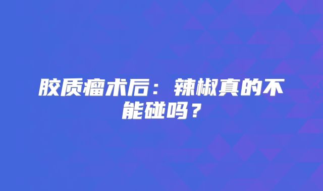 胶质瘤术后：辣椒真的不能碰吗？
