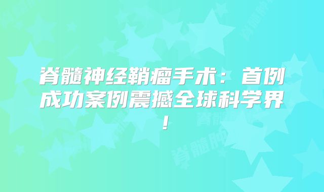 脊髓神经鞘瘤手术：首例成功案例震撼全球科学界！
