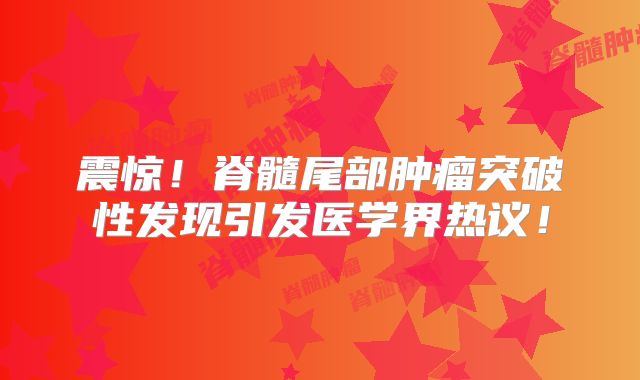 震惊！脊髓尾部肿瘤突破性发现引发医学界热议！
